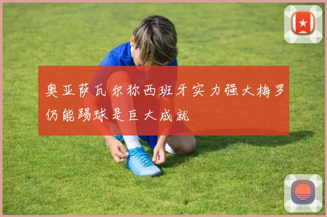 奥亚萨瓦尔称西班牙实力强大梅罗仍能踢球是巨大成就