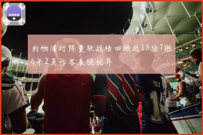 利物浦对阵曼联战绩回顾近15场7胜6平2负作客表现优异