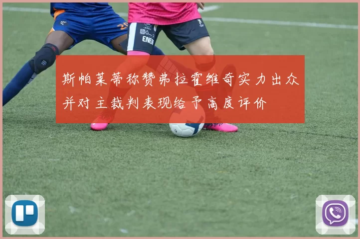 斯帕莱蒂称赞弗拉霍维奇实力出众并对主裁判表现给予高度评价