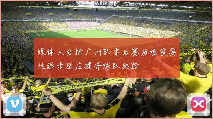媒体人分析广州队季后赛历练重要性逐步适应提升球队经验
