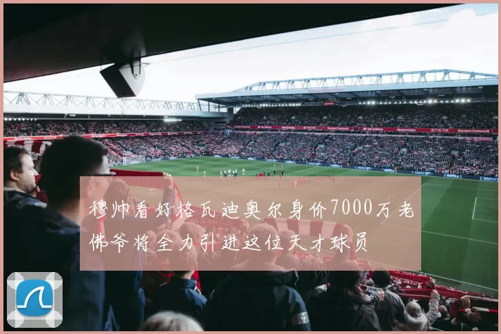 穆帅看好格瓦迪奥尔身价7000万老佛爷将全力引进这位天才球员
