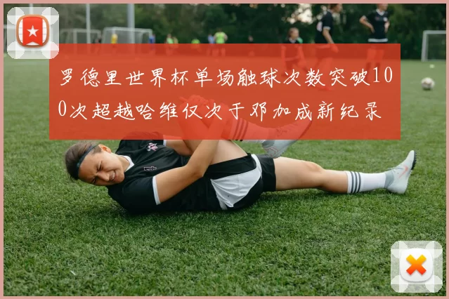 罗德里世界杯单场触球次数突破100次超越哈维仅次于邓加成新纪录