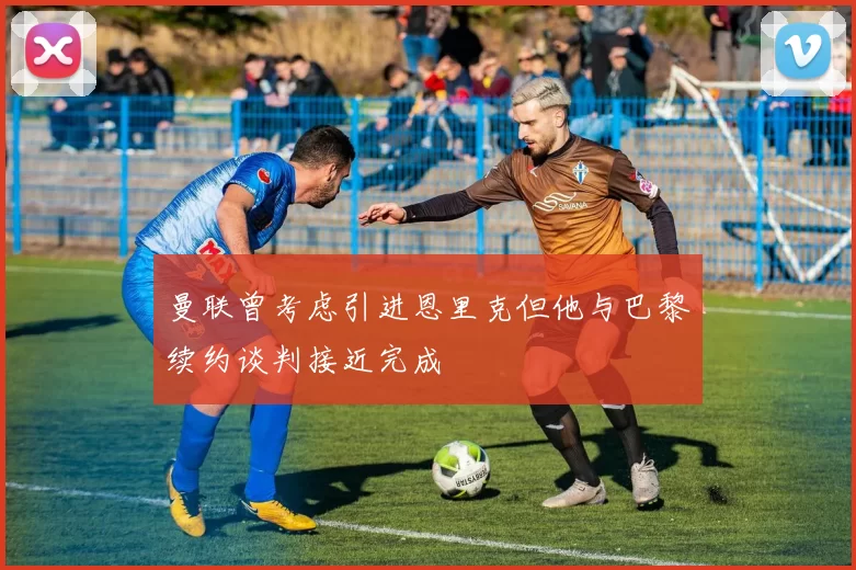 曼联曾考虑引进恩里克但他与巴黎续约谈判接近完成
