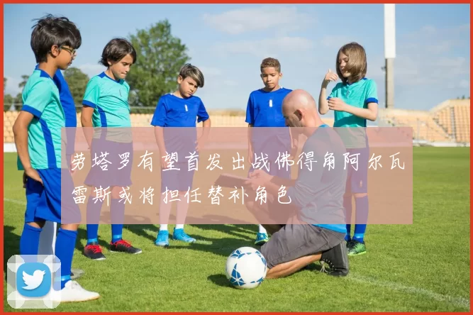 劳塔罗有望首发出战佛得角阿尔瓦雷斯或将担任替补角色