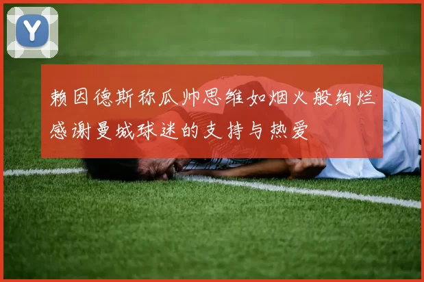 赖因德斯称瓜帅思维如烟火般绚烂感谢曼城球迷的支持与热爱