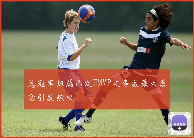 总冠军归属已定FMVP之争成最大悬念引发热议