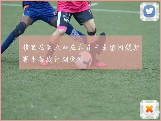 穆里尼奥未回应本菲卡去留问题新赛季备战计划受阻