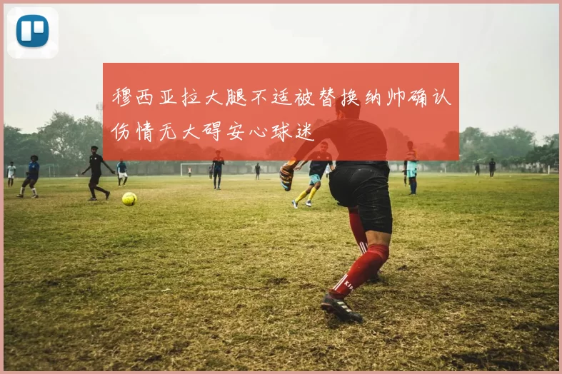 穆西亚拉大腿不适被替换纳帅确认伤情无大碍安心球迷