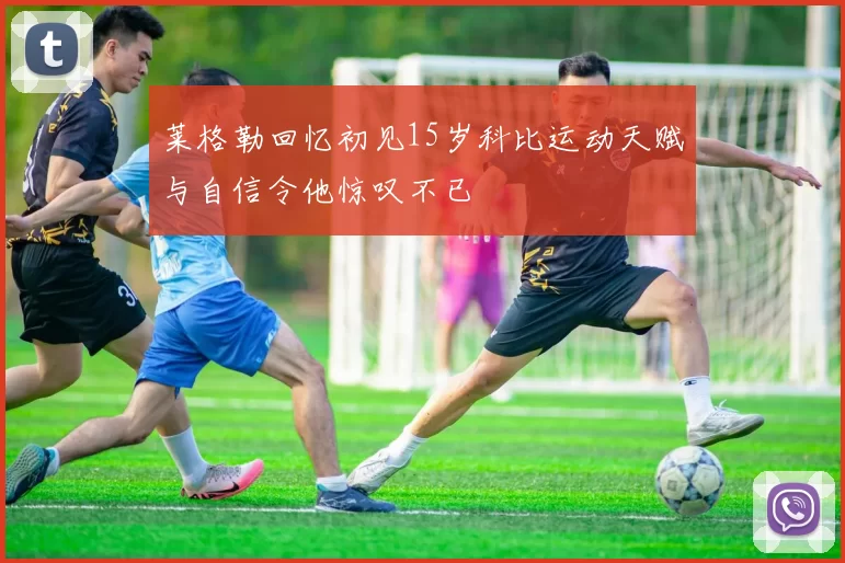 莱格勒回忆初见15岁科比运动天赋与自信令他惊叹不已