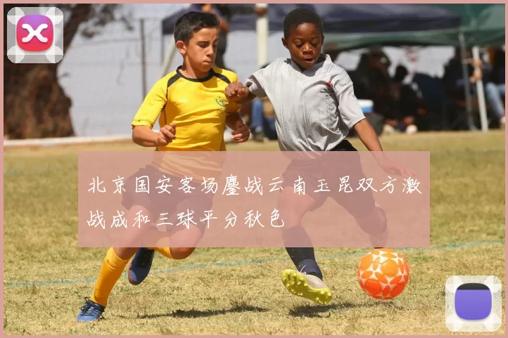 北京国安客场鏖战云南玉昆双方激战成和三球平分秋色