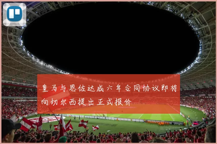 皇马与恩佐达成六年合同协议即将向切尔西提出正式报价