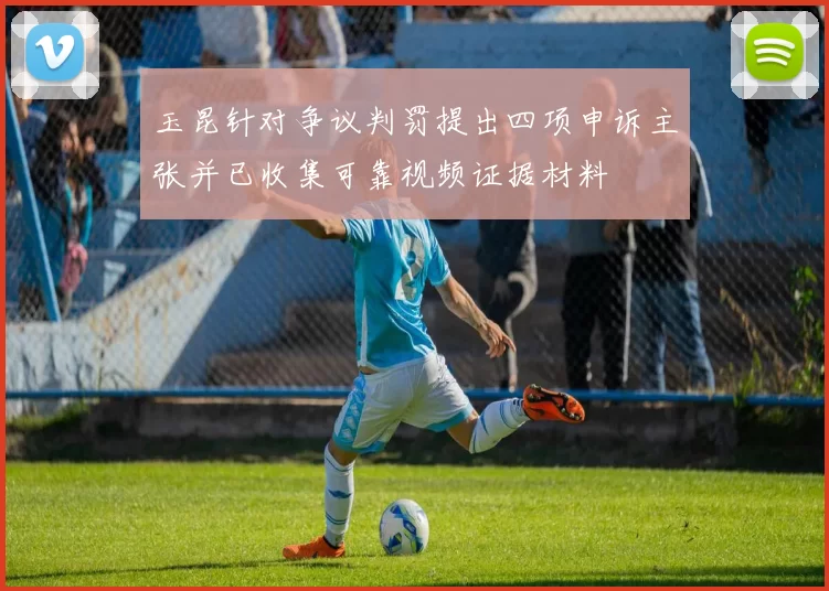 玉昆针对争议判罚提出四项申诉主张并已收集可靠视频证据材料