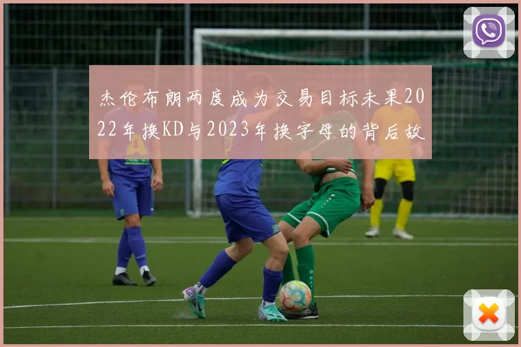 杰伦布朗两度成为交易目标未果2022年换KD与2023年换字母的背后故事