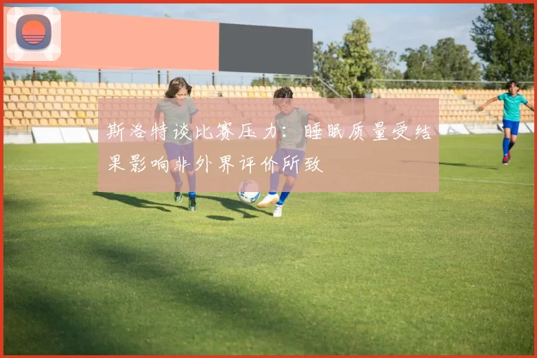 斯洛特谈比赛压力：睡眠质量受结果影响非外界评价所致