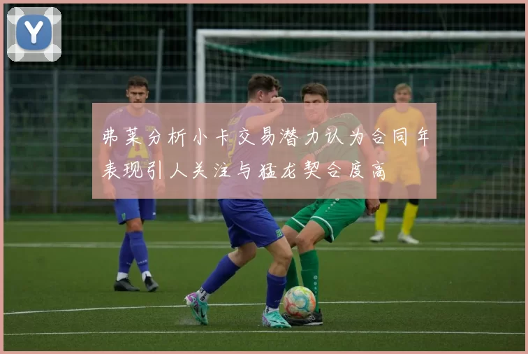 弗莱分析小卡交易潜力认为合同年表现引人关注与猛龙契合度高