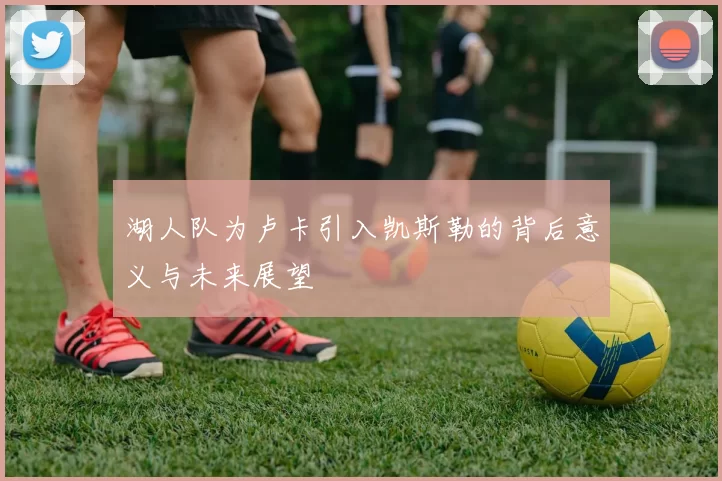 湖人队为卢卡引入凯斯勒的背后意义与未来展望