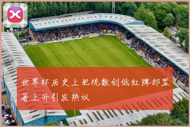 世界杯历史上犯规数创低红牌却显著上升引发热议