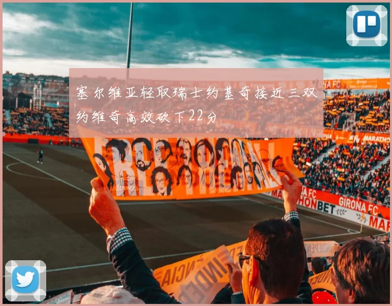 塞尔维亚轻取瑞士约基奇接近三双约维奇高效砍下22分