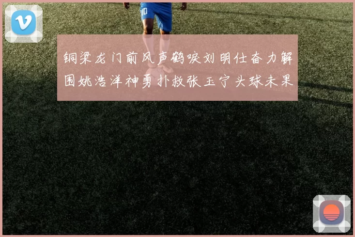 铜梁龙门前风声鹤唳刘明仕奋力解围姚浩洋神勇扑救张玉宁头球未果
